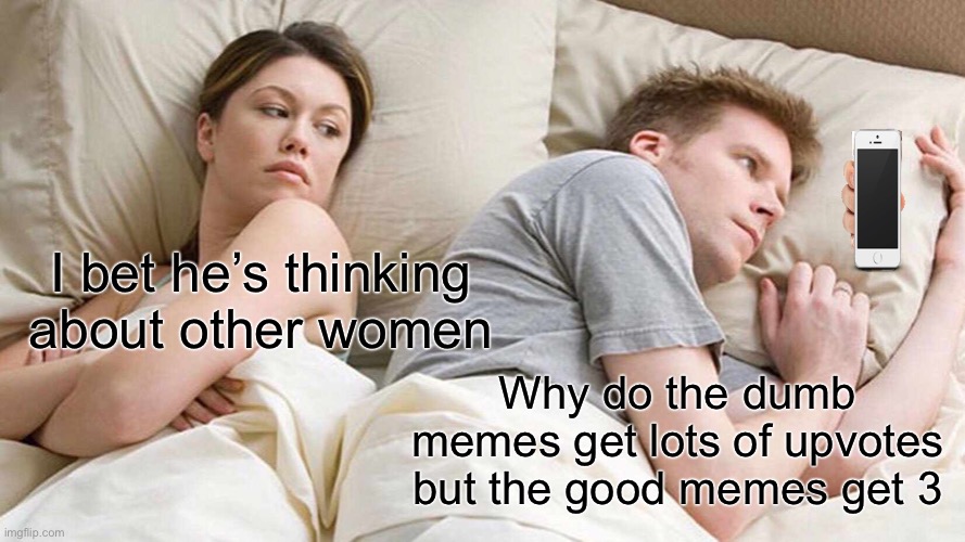 I Bet He's Thinking About Other Women Meme | I bet he’s thinking about other women; Why do the dumb memes get lots of upvotes but the good memes get 3 | image tagged in memes,i bet he's thinking about other women | made w/ Imgflip meme maker