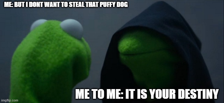 what is going on inside my 40 year old man brain | ME: BUT I DONT WANT TO STEAL THAT PUFFY DOG; ME TO ME: IT IS YOUR DESTINY | image tagged in memes,evil kermit | made w/ Imgflip meme maker