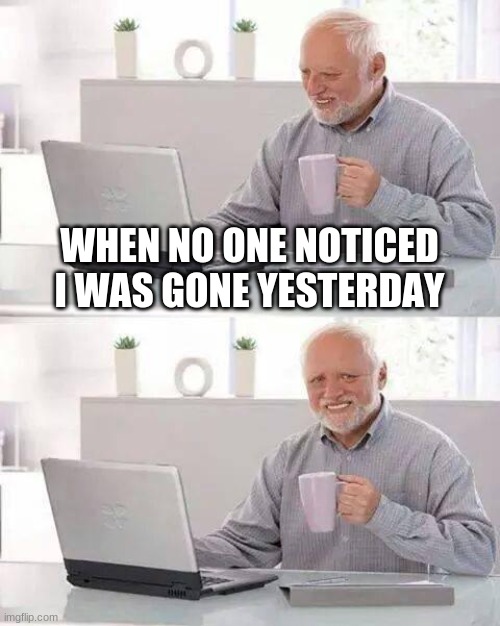 Hide the Pain Harold Meme | WHEN NO ONE NOTICED I WAS GONE YESTERDAY | image tagged in memes,hide the pain harold | made w/ Imgflip meme maker