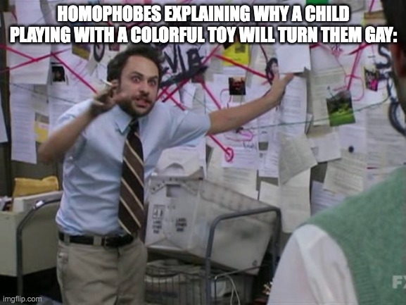 Charlie Day | HOMOPHOBES EXPLAINING WHY A CHILD PLAYING WITH A COLORFUL TOY WILL TURN THEM GAY: | image tagged in charlie day | made w/ Imgflip meme maker