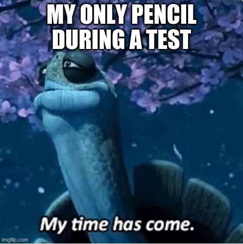 My Time Has Come | MY ONLY PENCIL DURING A TEST | image tagged in my time has come | made w/ Imgflip meme maker