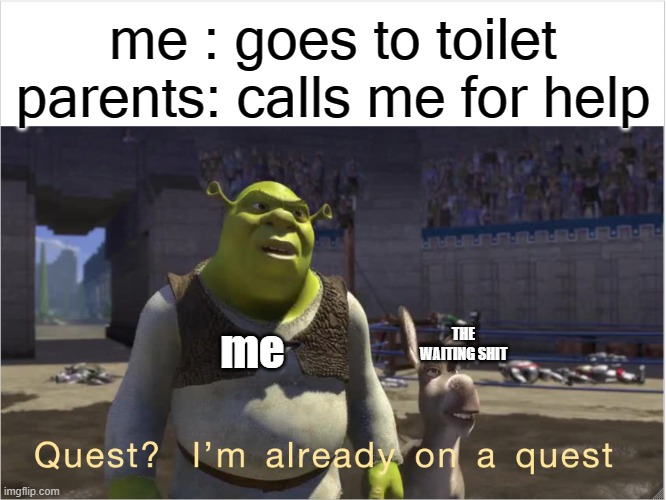 quest? | me : goes to toilet
parents: calls me for help; me; THE WAITING SHIT | image tagged in quest i'm already on a quest,funny,and i am shiting | made w/ Imgflip meme maker