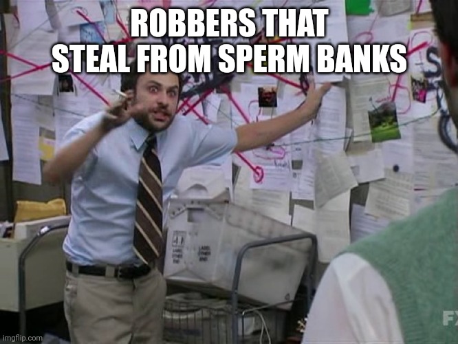 Charlie Conspiracy (Always Sunny in Philidelphia) | ROBBERS THAT STEAL FROM SPERM BANKS | image tagged in charlie conspiracy always sunny in philidelphia | made w/ Imgflip meme maker