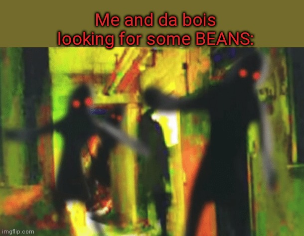 B E A N S | Me and da bois looking for some BEANS: | image tagged in me and the boys at 2am looking for x | made w/ Imgflip meme maker