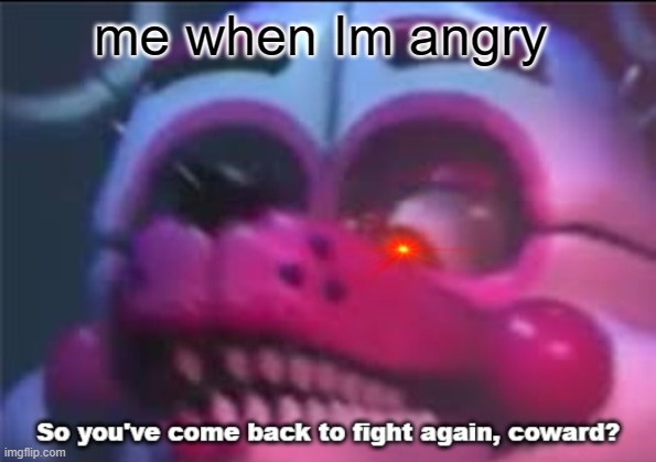 me angry in a nutshell |  me when Im angry | image tagged in so you 've come back to fight again coward | made w/ Imgflip meme maker