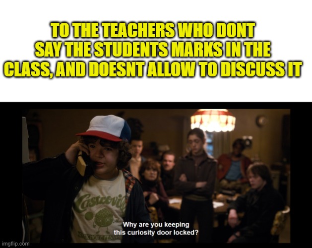 now to the teachers who....... | TO THE TEACHERS WHO DONT SAY THE STUDENTS MARKS IN THE CLASS, AND DOESNT ALLOW TO DISCUSS IT | image tagged in why are you keeping this curiosity door locked,funny,memes | made w/ Imgflip meme maker