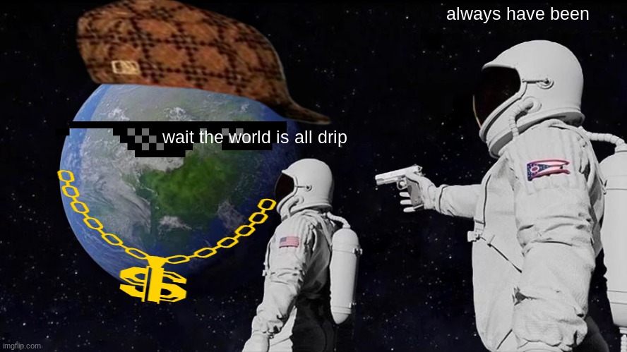 Drip always have been |  always have been; wait the world is all drip | image tagged in memes,always has been | made w/ Imgflip meme maker