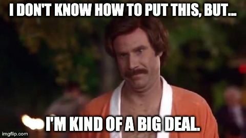 Ron Burgundy | I DON'T KNOW HOW TO PUT THIS, BUT... I'M KIND OF A BIG DEAL. | image tagged in ron burgundy | made w/ Imgflip meme maker