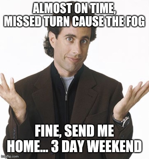 Seinfeld Coronavirus Meme | ALMOST ON TIME, MISSED TURN CAUSE THE FOG; FINE, SEND ME HOME... 3 DAY WEEKEND | image tagged in seinfeld coronavirus meme | made w/ Imgflip meme maker