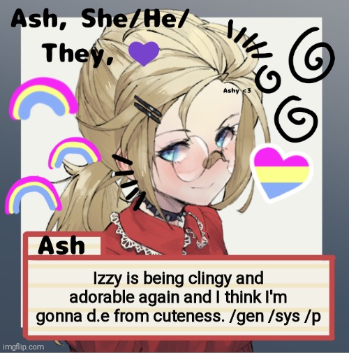 Izzy is being clingy and adorable again and I think I'm gonna d.e from cuteness. /gen /sys /p | image tagged in ash | made w/ Imgflip meme maker