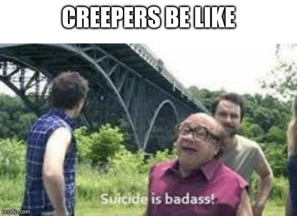 suicide is badass | CREEPERS BE LIKE | image tagged in suicide is badass | made w/ Imgflip meme maker