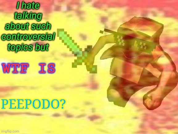 I posted this in the wrong stream dont approve this |  I hate talking about such controversial topics but; WTF IS; PEEPODO? | image tagged in gen z humor,peepoodo,question,wtf are you doing,stop reading the tags,'-' | made w/ Imgflip meme maker