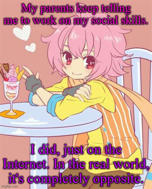 My social skills on the Internet are much better than the real world. I'm sure you all can relate as well. | My parents keep telling me to work on my social skills. I did, just on the Internet. In the real world, it's completely opposite. | image tagged in akira yamatoga | made w/ Imgflip meme maker