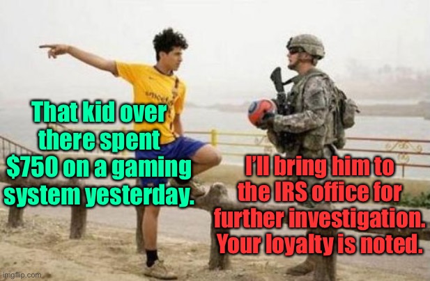 Your Liberal Future | That kid over there spent $750 on a gaming system yesterday. I’ll bring him to the IRS office for further investigation. Your loyalty is noted. | image tagged in memes,fifa e call of duty,irs,financial records invasion,privacy,communist system | made w/ Imgflip meme maker
