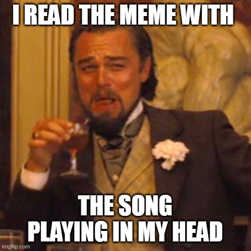 Laughing Leo Meme | I READ THE MEME WITH THE SONG PLAYING IN MY HEAD | image tagged in memes,laughing leo | made w/ Imgflip meme maker