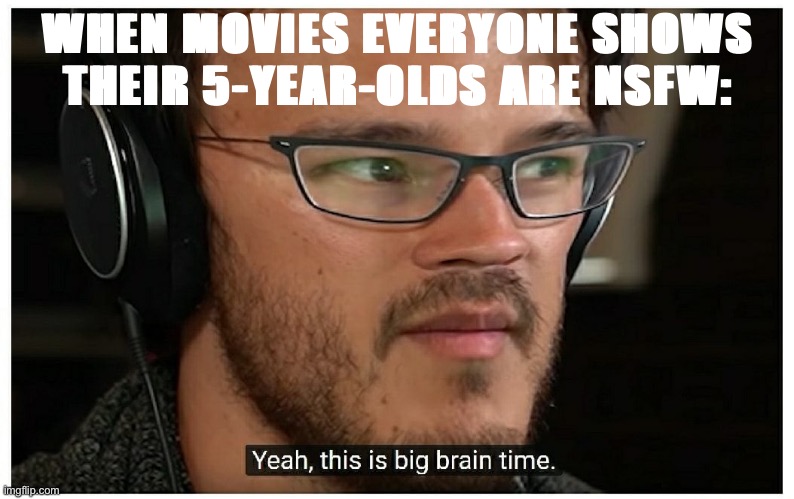 Yeah this is big brain time alternate version | WHEN MOVIES EVERYONE SHOWS THEIR 5-YEAR-OLDS ARE NSFW: | image tagged in yeah this is big brain time alternate version | made w/ Imgflip meme maker