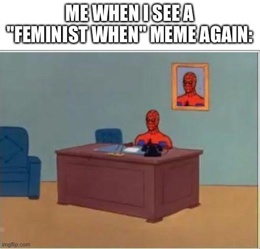 Omfg | ME WHEN I SEE A "FEMINIST WHEN" MEME AGAIN: | image tagged in memes,spiderman computer desk,spiderman | made w/ Imgflip meme maker