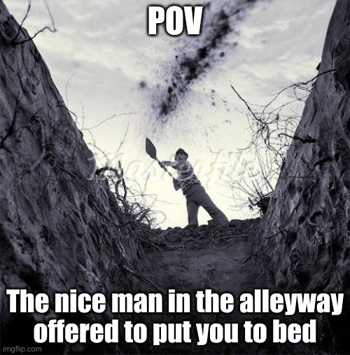 O.o | POV; The nice man in the alleyway offered to put you to bed | image tagged in grave digger | made w/ Imgflip meme maker