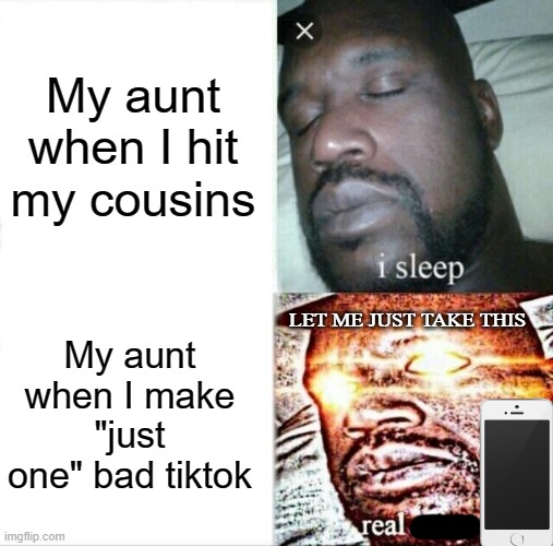 Sleeping Shaq | My aunt when I hit my cousins; My aunt when I make "just one" bad tiktok; LET ME JUST TAKE THIS | image tagged in memes,sleeping shaq | made w/ Imgflip meme maker