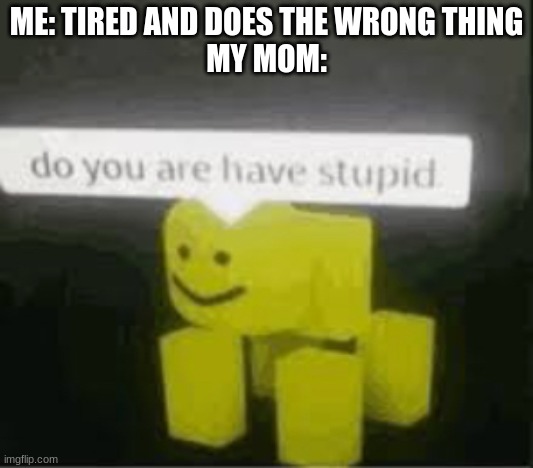 anyone relate | ME: TIRED AND DOES THE WRONG THING
MY MOM: | image tagged in do you are have stupid | made w/ Imgflip meme maker