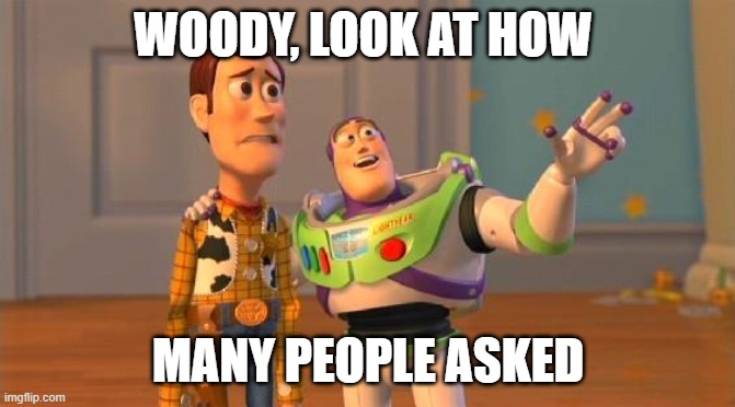 TOYSTORY EVERYWHERE |  WOODY, LOOK AT HOW; MANY PEOPLE ASKED | image tagged in toystory everywhere | made w/ Imgflip meme maker