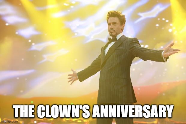 Tony Stark success | THE CLOWN'S ANNIVERSARY | image tagged in tony stark success | made w/ Imgflip meme maker