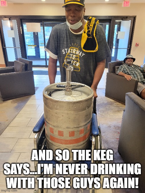 RIP Kegger |  AND SO THE KEG SAYS...I'M NEVER DRINKING WITH THOSE GUYS AGAIN! | image tagged in beer,keg,pittsburgh steelers,football,fans,wheel chair | made w/ Imgflip meme maker