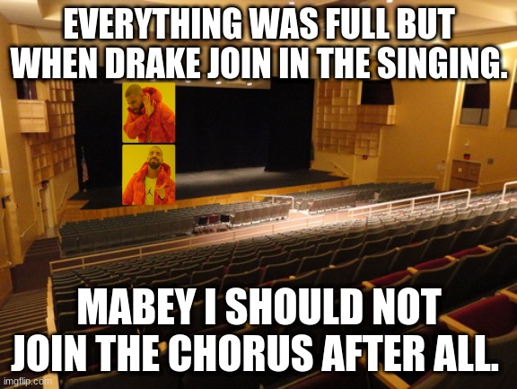 Meme For Chorus | EVERYTHING WAS FULL BUT WHEN DRAKE JOIN IN THE SINGING. MABEY I SHOULD NOT JOIN THE CHORUS AFTER ALL. | image tagged in meme for chorus | made w/ Imgflip meme maker