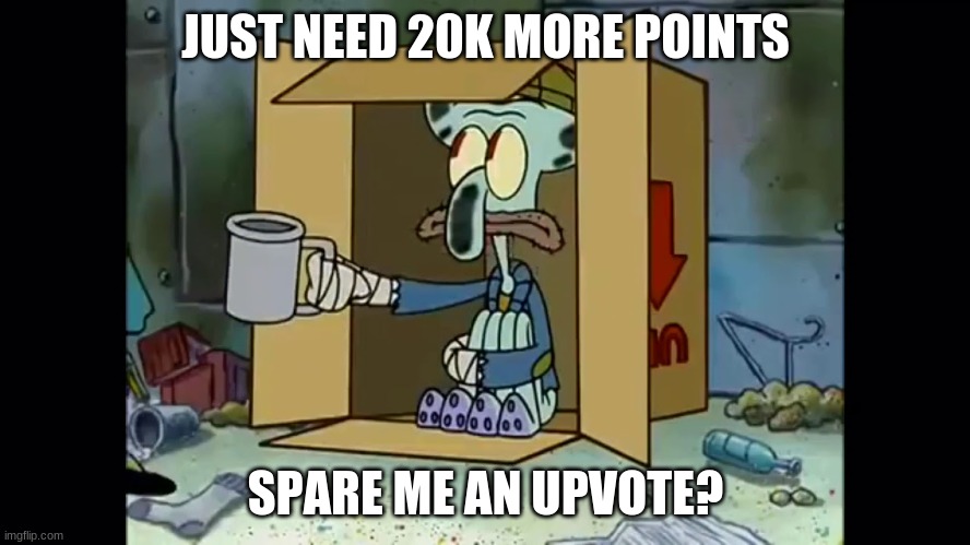 Poor Squidward | JUST NEED 20K MORE POINTS; SPARE ME AN UPVOTE? | image tagged in poor squidward | made w/ Imgflip meme maker