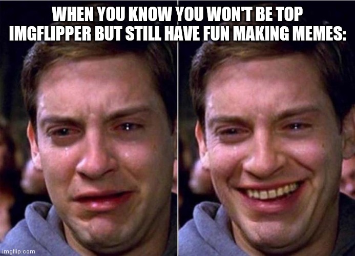 Peter Parker Sad Cry Happy cry | WHEN YOU KNOW YOU WON'T BE TOP IMGFLIPPER BUT STILL HAVE FUN MAKING MEMES: | image tagged in peter parker sad cry happy cry | made w/ Imgflip meme maker