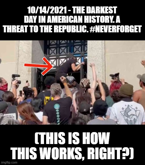 Wait, this only applies to the right?? Dag. | 10/14/2021 - THE DARKEST DAY IN AMERICAN HISTORY. A THREAT TO THE REPUBLIC. #NEVERFORGET; (THIS IS HOW THIS WORKS, RIGHT?) | image tagged in double standards,leftists,climate change,insurrection,10/14,never forget | made w/ Imgflip meme maker