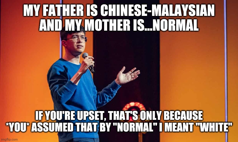 Phil Wang | MY FATHER IS CHINESE-MALAYSIAN AND MY MOTHER IS...NORMAL; IF YOU'RE UPSET, THAT'S ONLY BECAUSE *YOU* ASSUMED THAT BY "NORMAL" I MEANT "WHITE" | image tagged in stand up,comedy,comedian | made w/ Imgflip meme maker