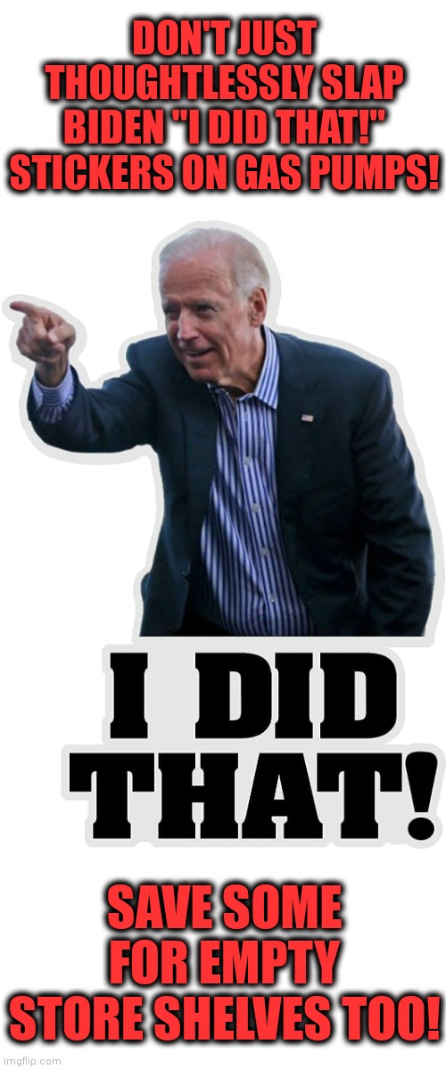 Check yourself! | DON'T JUST THOUGHTLESSLY SLAP BIDEN "I DID THAT!" STICKERS ON GAS PUMPS! SAVE SOME FOR EMPTY STORE SHELVES TOO! | image tagged in memes,joe biden,i did that sticker,senile creep,democrats,destruction of america | made w/ Imgflip meme maker