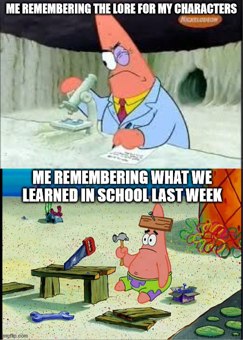 patrick smart dumb |  ME REMEMBERING THE LORE FOR MY CHARACTERS; ME REMEMBERING WHAT WE LEARNED IN SCHOOL LAST WEEK | image tagged in patrick smart dumb | made w/ Imgflip meme maker