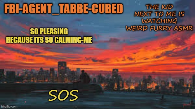 ima just give myself a stroke to not hear all this shit- | THE KID NEXT TO ME IS WATCHING WEIRD FURRY ASMR; SOS | image tagged in my sunset temp p | made w/ Imgflip meme maker