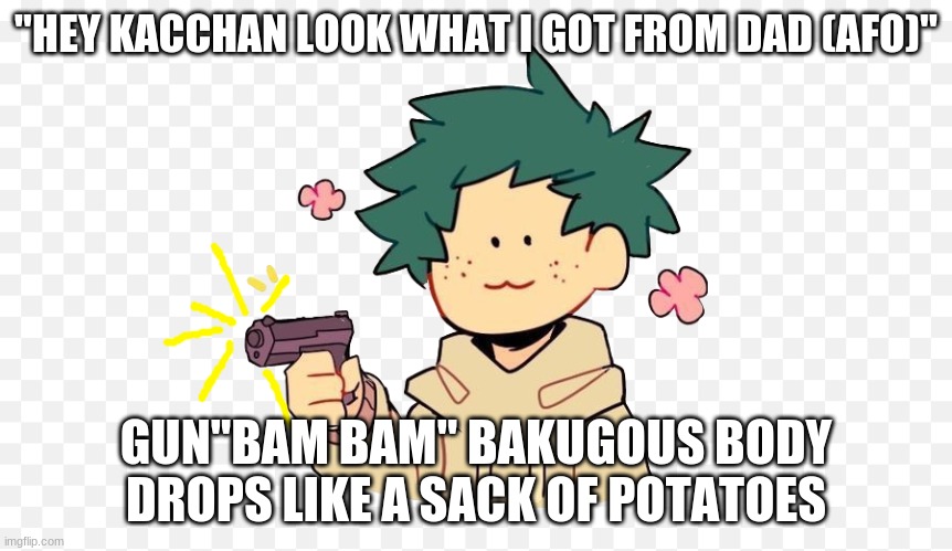 Deku with a gun | "HEY KACCHAN LOOK WHAT I GOT FROM DAD (AFO)"; GUN"BAM BAM" BAKUGOUS BODY DROPS LIKE A SACK OF POTATOES | image tagged in deku with a gun | made w/ Imgflip meme maker