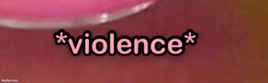 v i o l e n c e | image tagged in v i o l e n c e | made w/ Imgflip meme maker