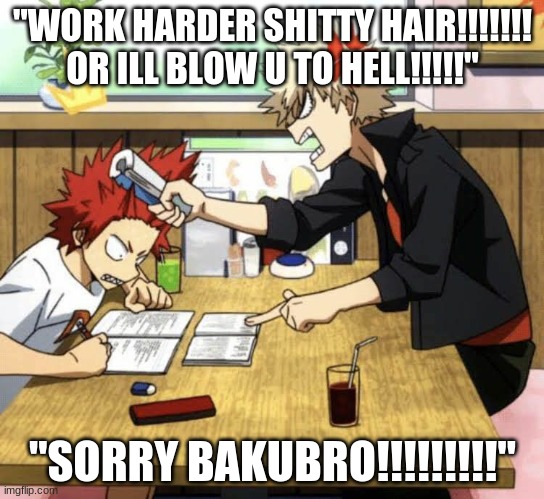 Bakugou helping Kirishima study | "WORK HARDER SHITTY HAIR!!!!!!! OR ILL BLOW U TO HELL!!!!!"; "SORRY BAKUBRO!!!!!!!!!" | image tagged in bakugou helping kirishima study | made w/ Imgflip meme maker