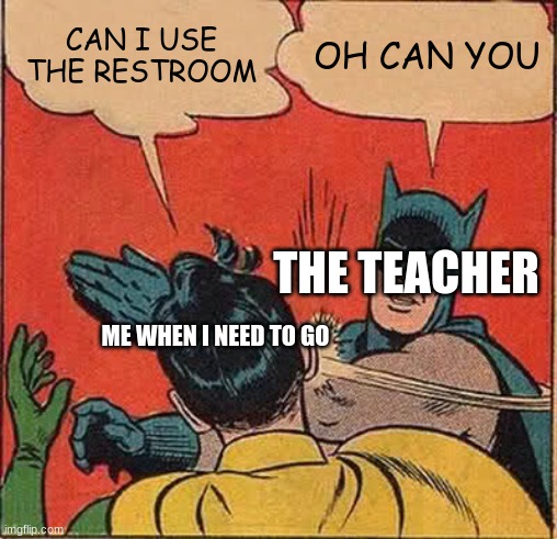 Batman Slapping Robin | CAN I USE THE RESTROOM; OH CAN YOU; THE TEACHER; ME WHEN I NEED TO GO | image tagged in memes,batman slapping robin | made w/ Imgflip meme maker