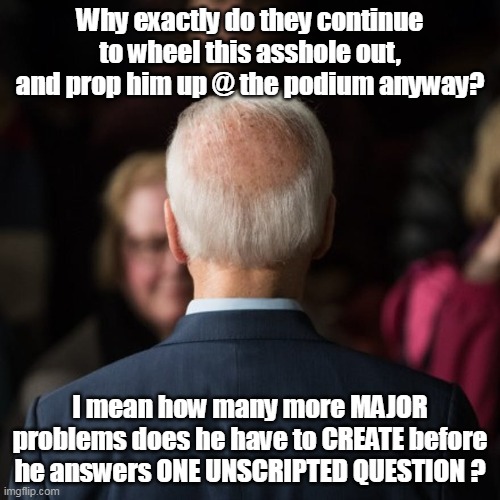 The Puppet show just goes on, and on... | Why exactly do they continue to wheel this asshole out, and prop him up @ the podium anyway? I mean how many more MAJOR problems does he have to CREATE before he answers ONE UNSCRIPTED QUESTION ? | image tagged in memes | made w/ Imgflip meme maker