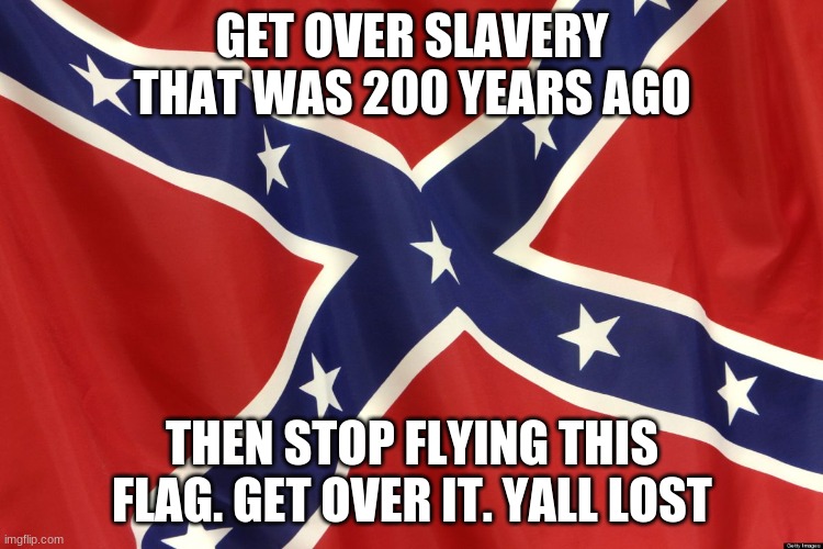 Confederate Flag | GET OVER SLAVERY THAT WAS 200 YEARS AGO; THEN STOP FLYING THIS FLAG. GET OVER IT. YALL LOST | image tagged in confederate flag | made w/ Imgflip meme maker