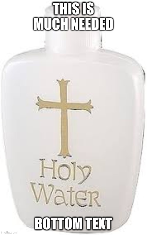 Holy Water | THIS IS MUCH NEEDED BOTTOM TEXT | image tagged in holy water | made w/ Imgflip meme maker