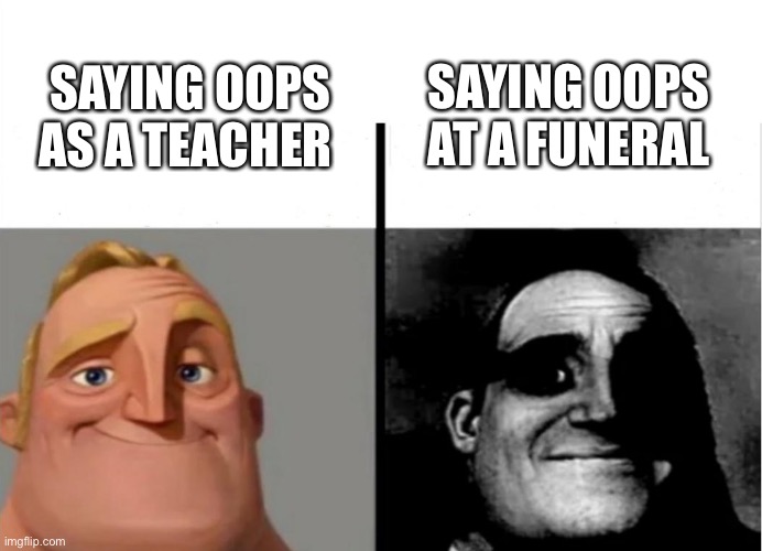 Just don’t say oops in general | SAYING OOPS AT A FUNERAL; SAYING OOPS AS A TEACHER | image tagged in teacher's copy | made w/ Imgflip meme maker