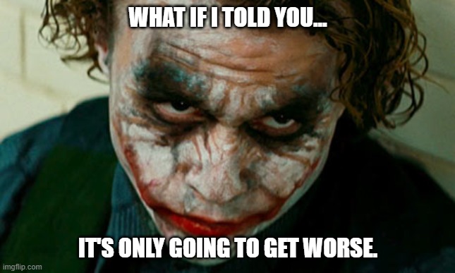 WHAT IF I TOLD YOU... IT'S ONLY GOING TO GET WORSE. | made w/ Imgflip meme maker