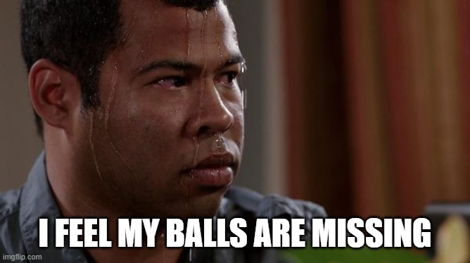 sweating bullets | I FEEL MY BALLS ARE MISSING | image tagged in sweating bullets | made w/ Imgflip meme maker