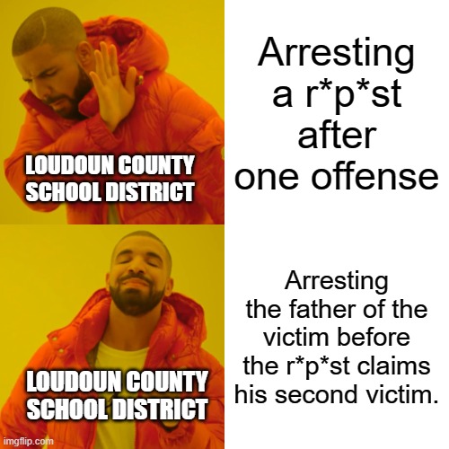 Drake Hotline Bling Meme | Arresting a r*p*st after one offense; LOUDOUN COUNTY SCHOOL DISTRICT; Arresting the father of the victim before the r*p*st claims his second victim. LOUDOUN COUNTY SCHOOL DISTRICT | image tagged in memes,drake hotline bling | made w/ Imgflip meme maker