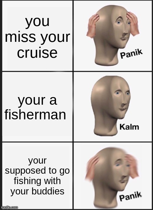 Panik Kalm Panik | you miss your cruise; your a fisherman; your supposed to go fishing with your buddies | image tagged in memes,panik kalm panik | made w/ Imgflip meme maker