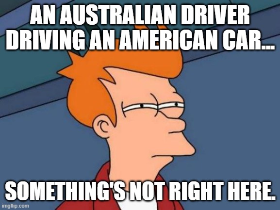 Why, Danny Ric? WHY?! | AN AUSTRALIAN DRIVER DRIVING AN AMERICAN CAR... SOMETHING'S NOT RIGHT HERE. | image tagged in memes,futurama fry | made w/ Imgflip meme maker