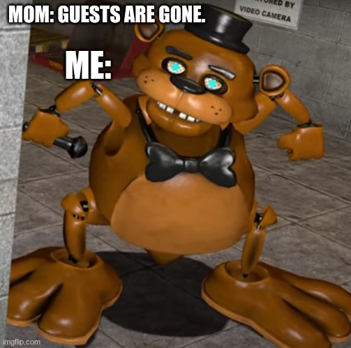 Freddy is ready :) | MOM: GUESTS ARE GONE. ME: | image tagged in memes | made w/ Imgflip meme maker