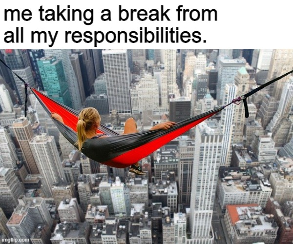 me taking a break from all my responsibilities. | made w/ Imgflip meme maker